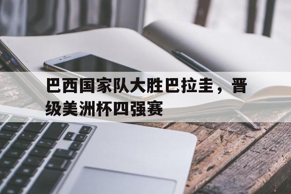 亚博体育-巴西国家队大胜巴拉圭,晋级美洲杯四强赛视频